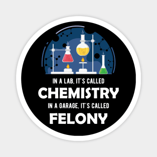 Chemistry - In lab, It's called chemistry. In garage, It's called felony Magnet